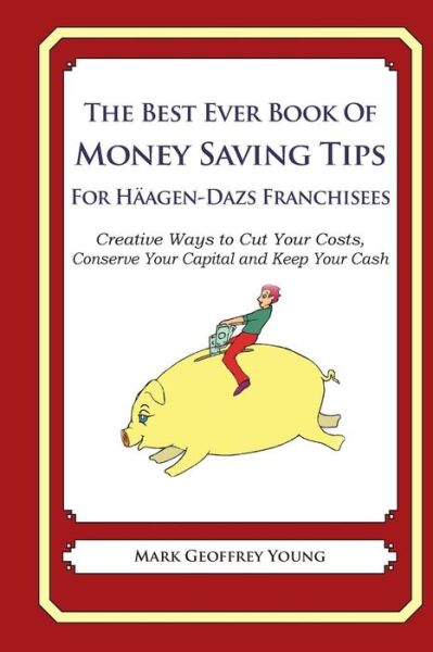 The Best Ever Book of Money Saving Tips for Haagen-dazs Franchisees: Creative Ways to Cut Your Costs, Conserve Your Capital and Keep Your Cash - Mark Geoffrey Young - Livres - Createspace - 9781493652297 - 2 novembre 2013