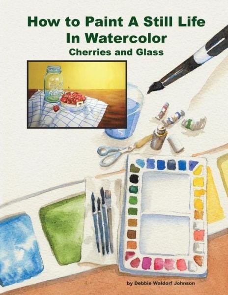Cover for Debbie Waldorf Johnson · How to Paint a Still Life in Watercolor: Cherries and Glass (Paperback Book) (2014)