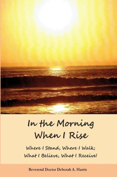 Cover for Rev Deborah a Harris · In the Morning when I Rise: Where I Stand; Where I Walk, Where I Receive, What I Do! (Paperback Book) (2015)