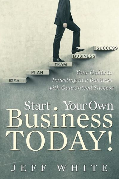 Cover for Jeff White · Start Your Own Business Today!: Your Guide to Investing in a Business with Guaranteed Success (Paperback Book) (2015)