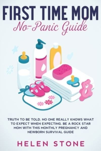 Cover for Helen Stone · First Time Mom No-Panic Guide: Truth to be Told, No One Really Knows What to Expect When Expecting. Be a Rock Star Mom with This Monthly Pregnancy and Newborn Survival Guide (Paperback Book) (2020)