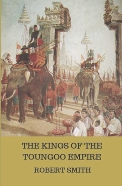 Kings of the Toungoo Empire - Robert Smith - Kirjat - Independently Published - 9781729403297 - maanantai 5. marraskuuta 2018