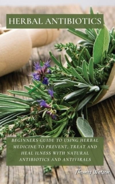 Cover for Thomas Watson · Herbal Antibiotics: Beginners Guide to Using Herbal Medicine to Prevent, Treat and Heal Ilness with Natural Antibiotics and Antivirals (Inbunden Bok) (2021)