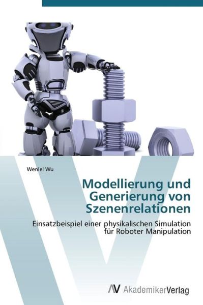 Cover for Wenlei Wu · Modellierung Und Generierung Von Szenenrelationen: Einsatzbeispiel Einer Physikalischen Simulation Für Roboter Manipulation (Taschenbuch) [German edition] (2011)