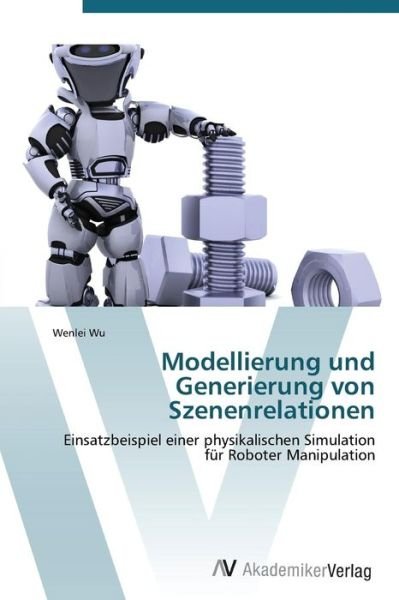 Cover for Wenlei Wu · Modellierung Und Generierung Von Szenenrelationen: Einsatzbeispiel Einer Physikalischen Simulation Für Roboter Manipulation (Paperback Book) [German edition] (2011)