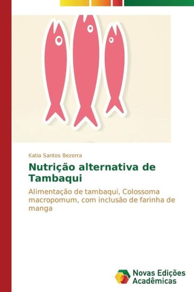 Cover for Katia Santos Bezerra · Nutrição Alternativa De Tambaqui: Alimentação De Tambaqui, Colossoma Macropomum, Com Inclusão De Farinha De Manga (Paperback Book) [Portuguese edition] (2014)