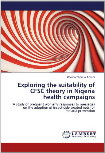 Exploring the Suitability of Cfsc Theory in Nigeria Health Campaigns: a Study of Pregnant Women's Responses to Messages on the Adoption of Insecticide Treated Nets for Malaria Prevention - Ifeoma Theresa Amobi - Books - LAP LAMBERT Academic Publishing - 9783659108297 - April 24, 2012