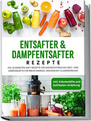 Cover for Karolin Sandersfeld · Entsafter &amp; Dampfentsafter Rezepte: Die leckersten Saft Rezepte für nährstoffreiche Obst- und Gemüsesäfte für mehr Energie, Gesundheit &amp; Lebensfreude - inkl. Kräutersäfte und Saftfasten-Anleitung (Buch) (2023)