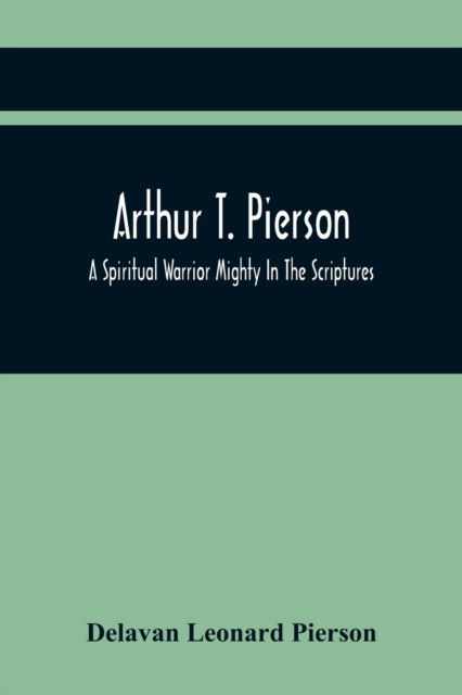 Arthur T. Pierson; A Spiritual Warrior Mighty In The Scriptures; A Leader In The Modern Missionary Crusade - Delavan Leonard Pierson - Books - Alpha Edition - 9789354418297 - February 15, 2021
