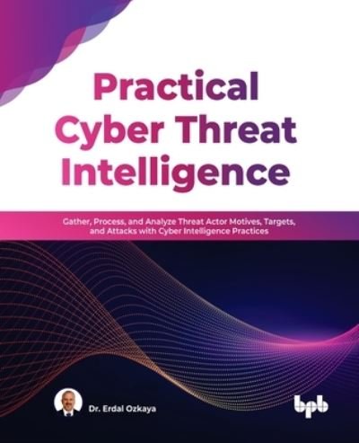 Cover for Dr. Erdal Ozkaya · Practical Cyber Threat Intelligence: Gather, Process, and Analyze Threat Actor Motives, Targets, and Attacks with Cyber Intelligence Practices (Paperback Book) (2022)