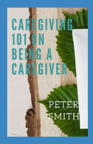 Cover for Peter Smith · Care Giving 101 On Being A Caregiver: What are the key concepts in caregiving? (Paperback Book) (2021)