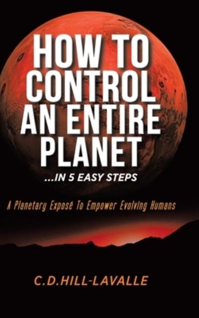 How to Control an Entire Planet ...in 5 Easy Steps : A Planetary Exposé to Empower Evolving Humans - C D Hill-Lavalle - Livros - Tellwell Talent - 9780228834298 - 30 de outubro de 2020