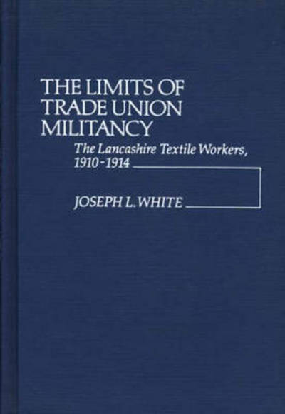 Cover for Joseph Robert White · The Limits of Trade Union Militancy: The Lancashire Textile Workers, 1910-1914 (Hardcover Book) (1978)