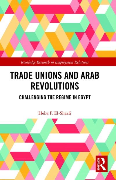 Cover for Heba F. El-Shazli · Trade Unions and Arab Revolutions: Challenging the Regime in Egypt - Routledge Research in Employment Relations (Pocketbok) (2021)