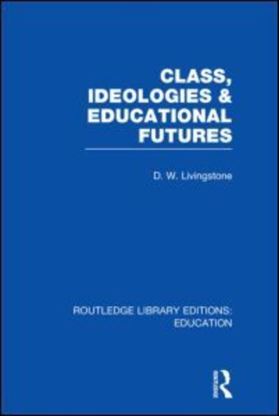 Cover for Livingstone, D (University of Toronto, Canada) · Class, Ideologies and Educational Futures - Routledge Library Editions: Education (Hardcover Book) (2011)