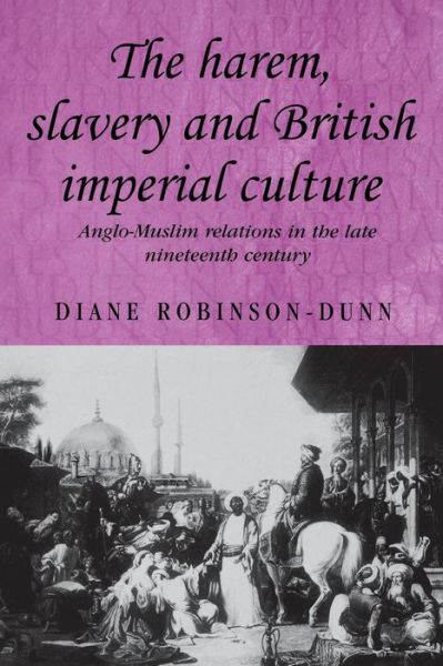 Cover for Diane Robinson-Dunn · The Harem, Slavery and British Imperial Culture: Anglo-Muslim Relations in the Late Nineteenth Century - Studies in Imperialism (Paperback Book) (2014)