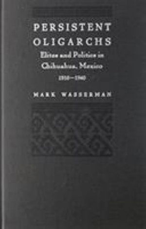 Cover for Mark Wasserman · Persistent Oligarchs: Elites and Politics in Chihuahua, Mexico 1910–1940 (Hardcover Book) (1993)