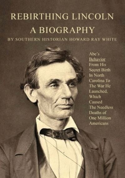 Cover for Howard R White · Rebirthing Lincoln, a Biography: Abe's Behavior From His Secret Birth In North Carolina To The War He Launched, Which Caused The Needless Deaths of One Million Americans (Paperback Book) (2021)