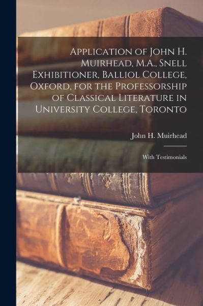 Cover for John H (John Henry) 1855- Muirhead · Application of John H. Muirhead, M.A., Snell Exhibitioner, Balliol College, Oxford, for the Professorship of Classical Literature in University College, Toronto [microform] (Paperback Book) (2021)