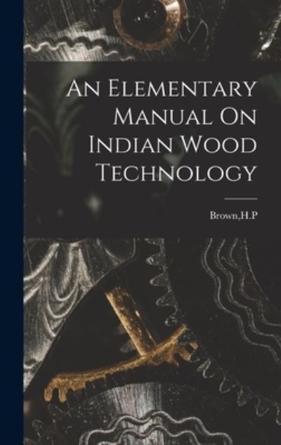 An Elementary Manual On Indian Wood Technology - H P Brown - Livres - Hassell Street Press - 9781014159298 - 9 septembre 2021