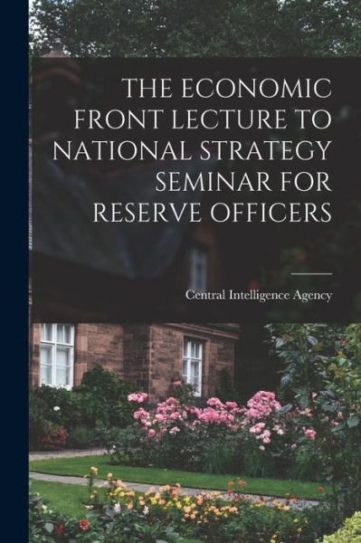 Cover for Central Intelligence Agency · The Economic Front Lecture to National Strategy Seminar for Reserve Officers (Pocketbok) (2021)