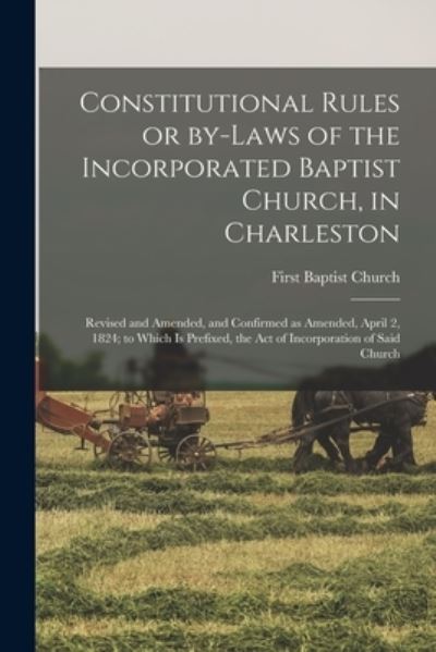 Cover for S C ) First Baptist Church (Charleston · Constitutional Rules or By-laws of the Incorporated Baptist Church, in Charleston; Revised and Amended, and Confirmed as Amended, April 2, 1824; to Which is Prefixed, the Act of Incorporation of Said Church (Paperback Book) (2021)