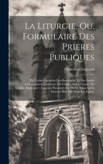 Liturgie, Ou, Formulaire des Prieres Publiques : De l'administration des Sacremens, et des Autres Céremonies & Coûtumes de l'eglise, Selon l'usage de l'eglise Anglicane - Church Of England - Books - Creative Media Partners, LLC - 9781020990298 - July 18, 2023