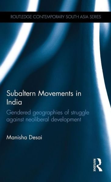 Cover for Desai, Manisha, PhD · Subaltern Movements in India: Gendered Geographies of Struggle Against Neoliberal Development - Routledge Contemporary South Asia Series (Hardcover bog) (2015)