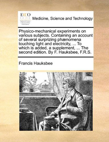 Cover for Francis Hauksbee · Physico-mechanical Experiments on Various Subjects. Containing an Account of Several Surprizing Phænomena Touching Light and Electricity, ... to Which ... the Second Edition. by F. Hauksbee, F.r.s. (Taschenbuch) (2010)