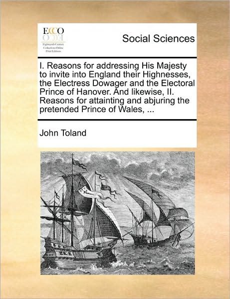 I. Reasons for Addressing His Majesty to Invite into England Their Highnesses, the Electress Dowager and the Electoral Prince of Hanover. and Likewise - John Toland - Livres - Gale Ecco, Print Editions - 9781170646298 - 29 mai 2010