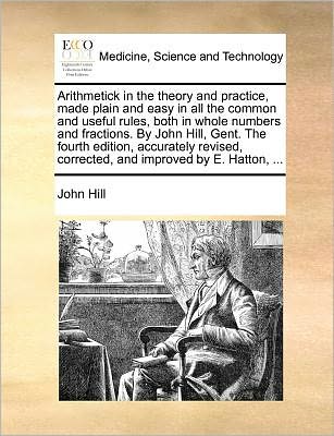 Cover for John Hill · Arithmetick in the Theory and Practice, Made Plain and Easy in All the Common and Useful Rules, Both in Whole Numbers and Fractions. by John Hill, Gen (Paperback Book) (2010)