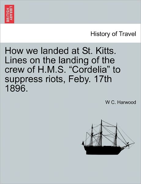 Cover for W C. Harwood · How We Landed at St. Kitts. Lines on the Landing of the Crew of H.m.s. &quot;Cordelia&quot; to Suppress Riots, Feby. 17th 1896. (Paperback Book) (2011)