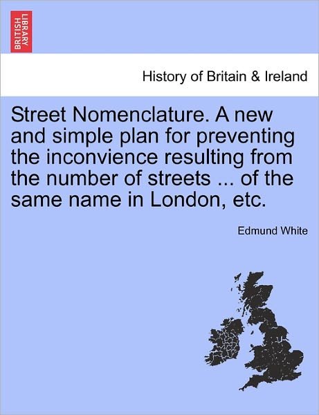 Street Nomenclature. a New and Simple Plan for Preventing the Inconvience Resulting from the Number of Streets ... of the Same Name in London, Etc. - Edmund White - Libros - British Library, Historical Print Editio - 9781241319298 - 24 de marzo de 2011