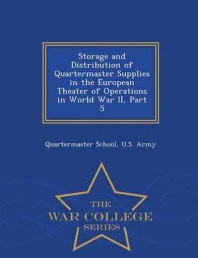Cover for U S Army Quartermaster School · Storage and Distribution of Quartermaster Supplies in the European Theater of Operations in World War Ii, Part 5 - War College Series (Paperback Book) (2015)