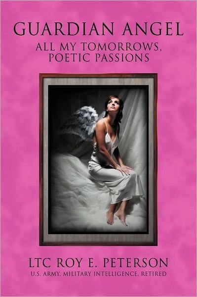Guardian Angel: All My Tomorrows, Poetic Passions - Ltc Roy E. Peterson - Bøger - AuthorHouse - 9781477211298 - 4. juni 2012