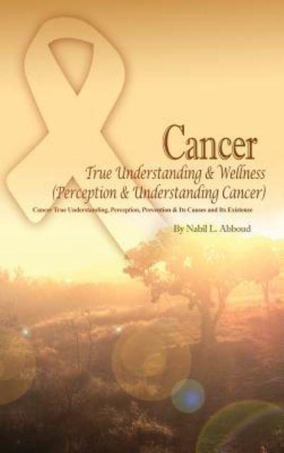 Cover for Nabil L Abboud · Cancer True Understanding &amp; Wellness (Perception &amp; Understanding Cancer) (Hardcover Book) (2016)