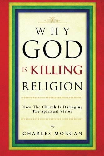 Why God is Killing Religion: How the Church is Damaging the Spiritual Vision - Charles Morgan - Books - PartridgeSingapore - 9781482893298 - April 4, 2014