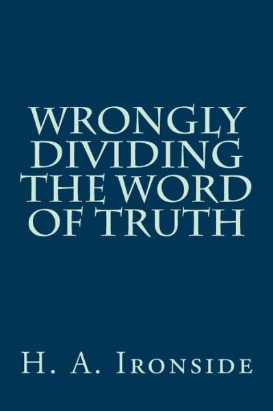 Wrongly Dividing the Word of Truth - H a Ironside - Książki - Createspace - 9781497561298 - 5 kwietnia 2014