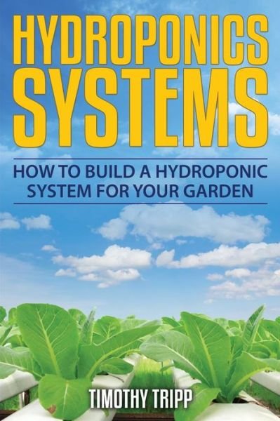 Hydroponics Systems: How to Build a Hydroponic System for Your Garden - Timothy Tripp - Books - CreateSpace Independent Publishing Platf - 9781505202298 - November 26, 2014