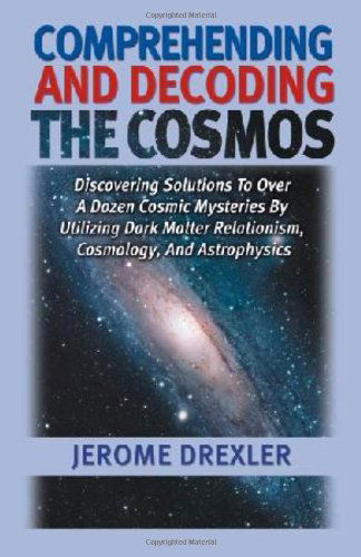 Cover for Jerome Drexler · Comprehending and Decoding the Cosmos: Discovering Solutions to over a Dozen Cosmic Mysteries by Utilizing Dark Matter Relationism, Cosmology, and Astrophysics (Taschenbuch) [1st edition] (2006)