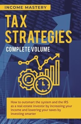 Cover for Income Mastery · Tax Strategies: How to Outsmart the System and the IRS as a Real Estate Investor by Increasing Your Income and Lowering Your Taxes by Investing Smarter Complete Volume (Hardcover Book) (2020)