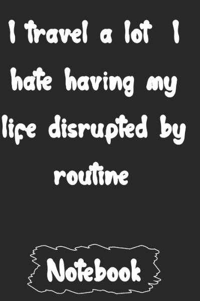 Cover for Woopsnotes Publishing · I travel a lot I hate having my life disrupted by routine. (Paperback Book) (2020)