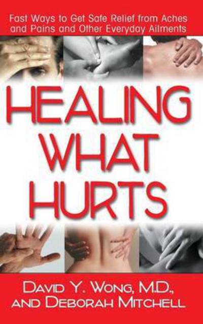Cover for David Y. Wong · Healing What Hurts: Fast Ways to Get Safe Relief from Aches and Pains and Other Everyday Ailments (Hardcover Book) (2007)