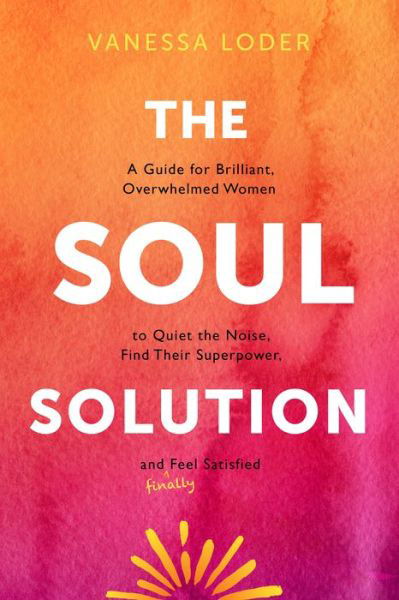 Cover for Vanessa Loder · The Soul Solution: A Guide for Brilliant, Overwhelmed Women to Quiet the Noise, Find Their Superpower, and (Finally) Feel Satisfied (Hardcover Book) (2022)