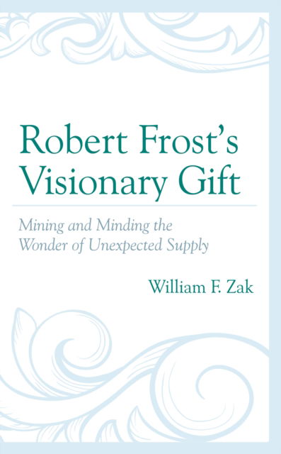 Cover for William F. Zak · Robert Frost’s Visionary Gift: Mining and Minding the Wonder of Unexpected Supply (Hardcover Book) (2022)