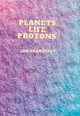 Cover for Ian Beardsley · Planets, Life, Protons (Hardcover Book) (2022)