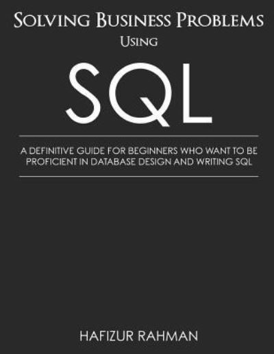 Cover for Hafizur Rahman · Solving Business Problems Using SQL: A Definitive Guide for Beginners Who Want to Be Proficient in Database Design and Writing SQL (Paperback Book) (2019)