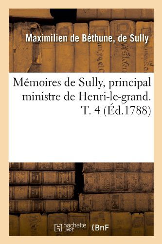 Memoires De Sully, Principal Ministre De Henri-le-grand. T. 4 (Ed.1788) (French Edition) - Sully Duc De Maximilien Bethune - Boeken - HACHETTE LIVRE-BNF - 9782012587298 - 1 juni 2012