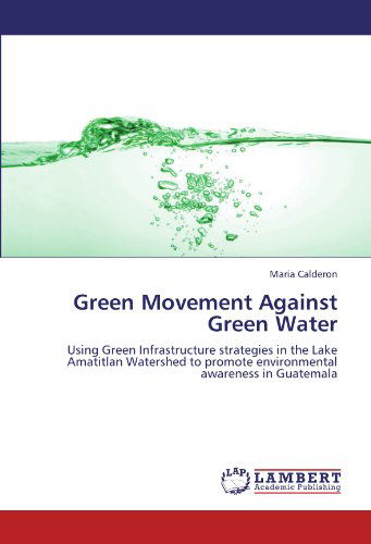 Green Movement Against Green Water: Using Green Infrastructure Strategies in the Lake Amatitlan Watershed to Promote Environmental Awareness in Guatemala - Maria Calderon - Books - LAP LAMBERT Academic Publishing - 9783846505298 - October 20, 2011