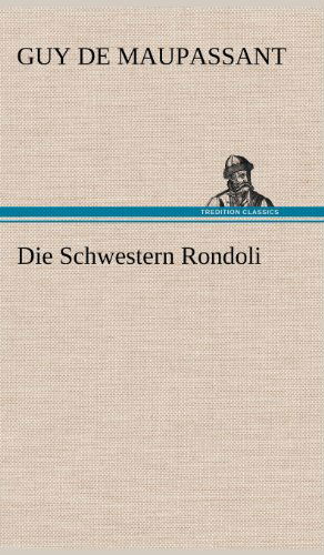 Die Schwestern Rondoli - Guy De Maupassant - Livres - TREDITION CLASSICS - 9783847256298 - 11 mai 2012